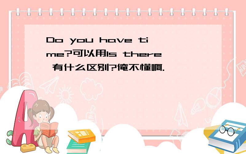 Do you have time?可以用Is there 有什么区别?俺不懂啊.
