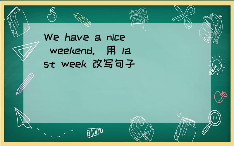 We have a nice weekend.(用 last week 改写句子）