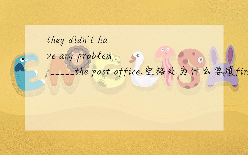 they didn't have any problem _____the post office.空格处为什么要填finding而不是to find?