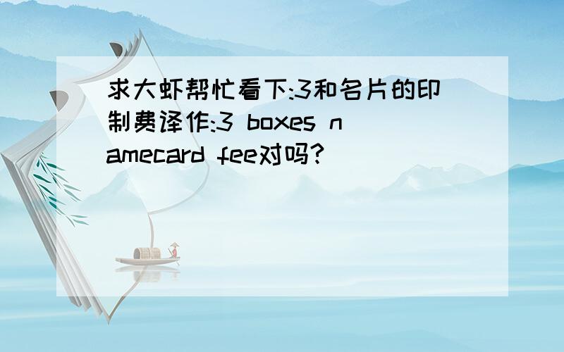 求大虾帮忙看下:3和名片的印制费译作:3 boxes namecard fee对吗?