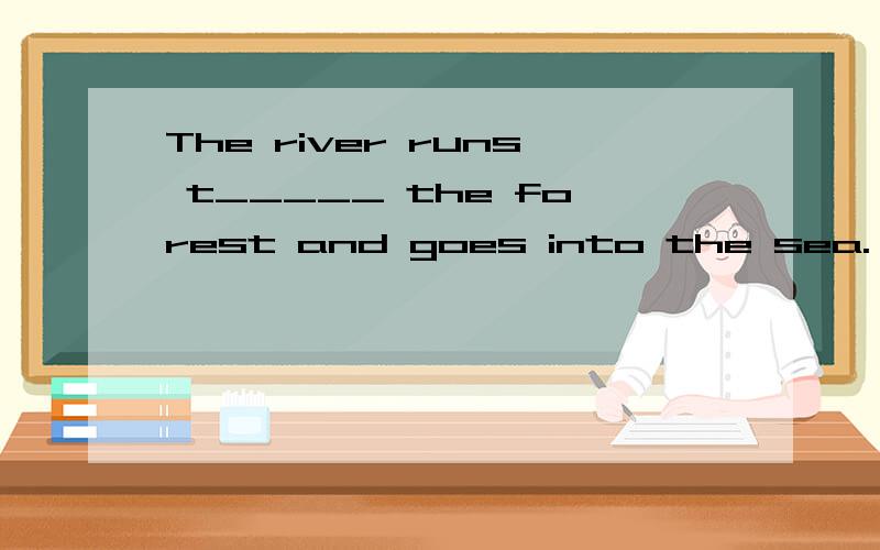 The river runs t_____ the forest and goes into the sea.,
