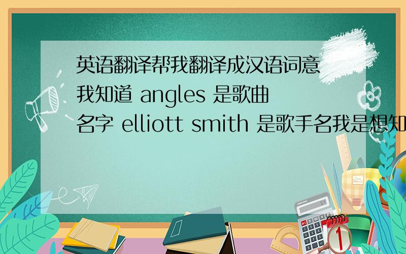 英语翻译帮我翻译成汉语词意 我知道 angles 是歌曲名字 elliott smith 是歌手名我是想知道 这歌的汉语翻译