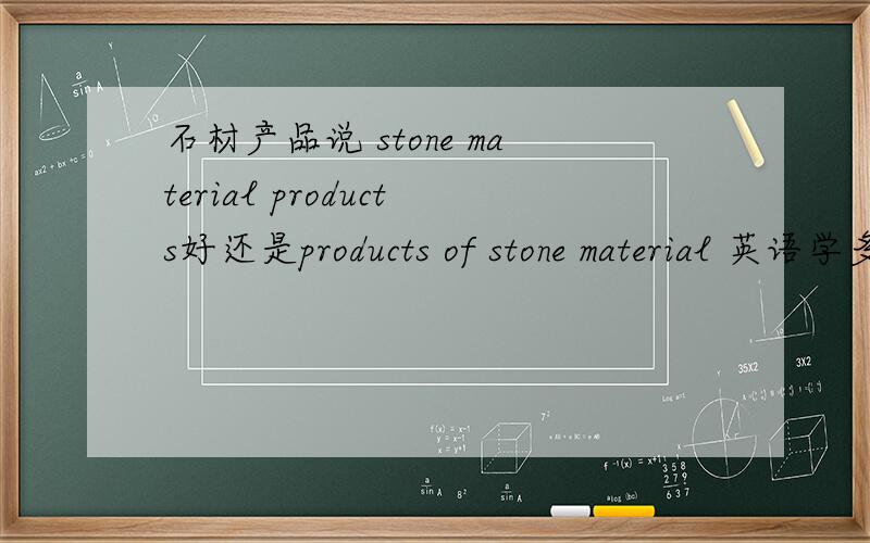 石材产品说 stone material products好还是products of stone material 英语学多了 越来越混了小时候就知道名词所有格 |但是现在发现很多用法 可以不用OF我都混淆了 郁闷