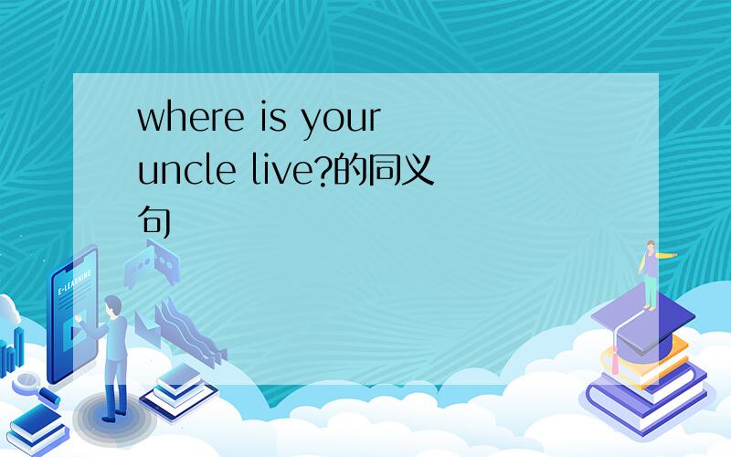where is your uncle live?的同义句