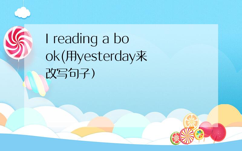 I reading a book(用yesterday来改写句子）