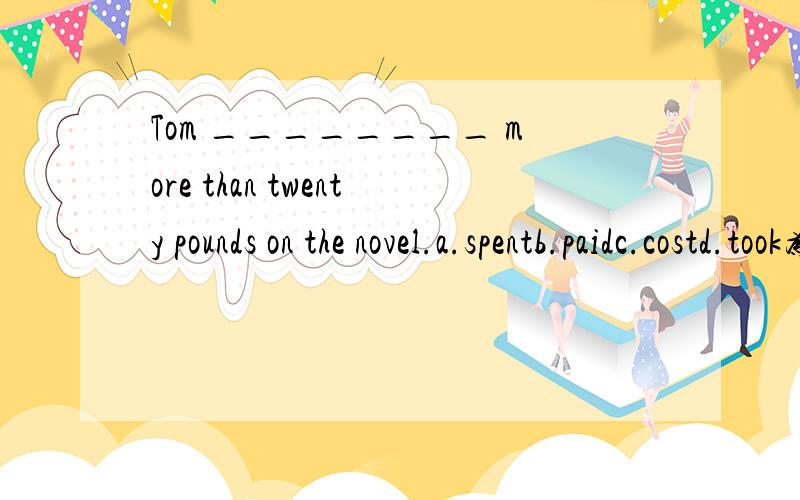 Tom ________ more than twenty pounds on the novel.a.spentb.paidc.costd.took为什么用spent 不能用paid