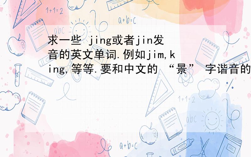 求一些 jing或者jin发音的英文单词.例如jim,king,等等.要和中文的 “景” 字谐音的。