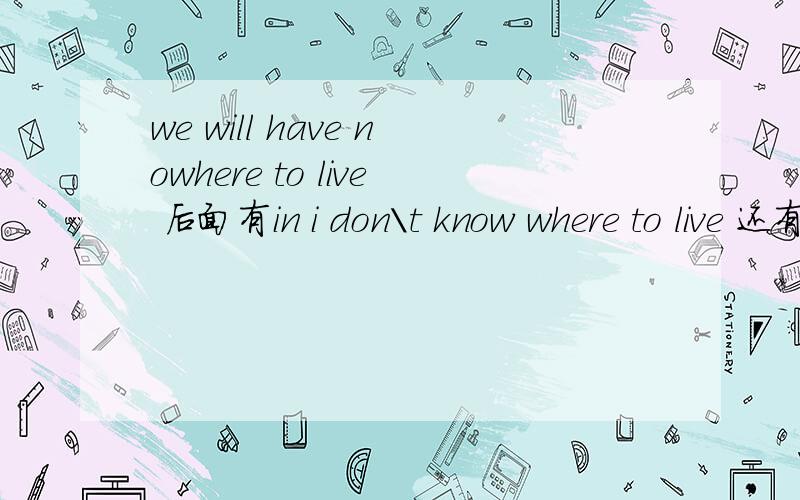 we will have nowhere to live 后面有in i don\t know where to live 还有in 为什么后面那个有介词，where 你也是副词吗