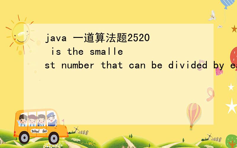 java 一道算法题2520 is the smallest number that can be divided by each of the numbers from 1 to 10 without any remainder.What is the smallest positive number that is evenly divisible by all of the numbers from 1 to 20?public static int getA(int