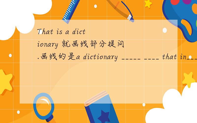 That is a dictionary 就画线部分提问.画线的是a dictionary _____ ____ that in____?Those are legs.就划线部分提问。画线的是legs____are____?Let‘s go in the evening(改为否定句)_____ ______go in the evening.