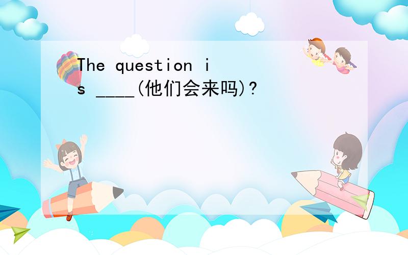 The question is ____(他们会来吗)?