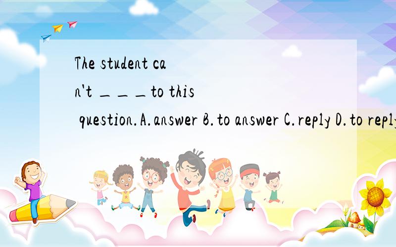 The student can't ___to this question.A.answer B.to answer C.reply D.to reply