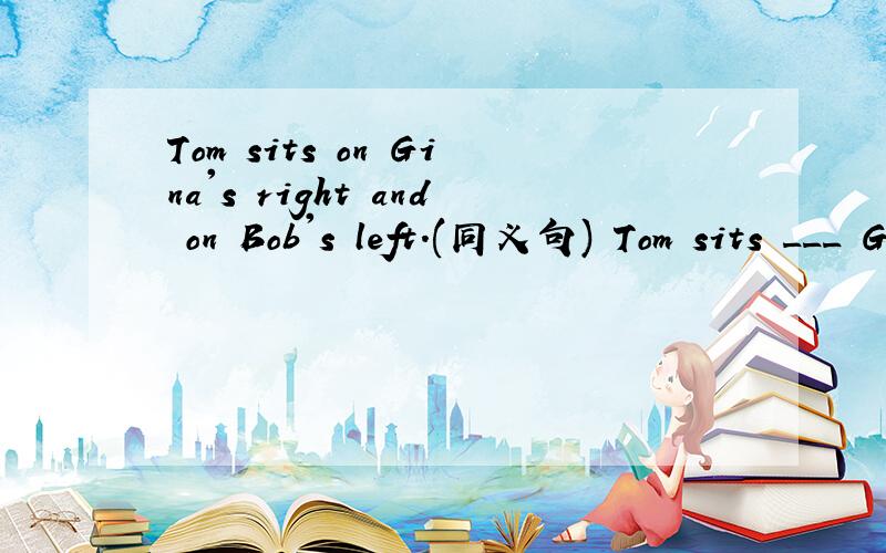 Tom sits on Gina's right and on Bob's left.(同义句) Tom sits ___ Gina ____ Bob .