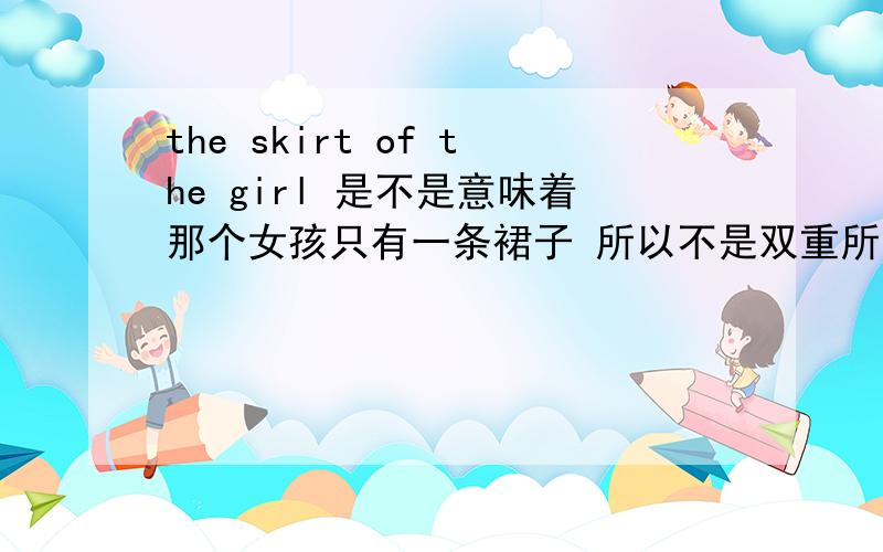 the skirt of the girl 是不是意味着那个女孩只有一条裙子 所以不是双重所有格 我的分析对吗 如果用a skirt of the girl‘s 就是代表那个女孩有不止一条的裙子 它这里上面用the 就意味着一条