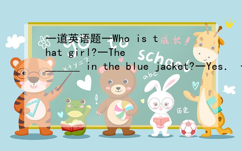 一道英语题一Who is that girl?一The ______ in the blue jacket?一Yes． 一It’s XX．一Who is that girl?一The ______ in the blue jacket?一Yes． 一It’s Zhang Lei． A.one B.an C.a D.／ 谁知道这道题为什么选择A