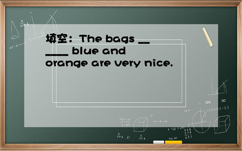 填空：The bags ______ blue and orange are very nice.