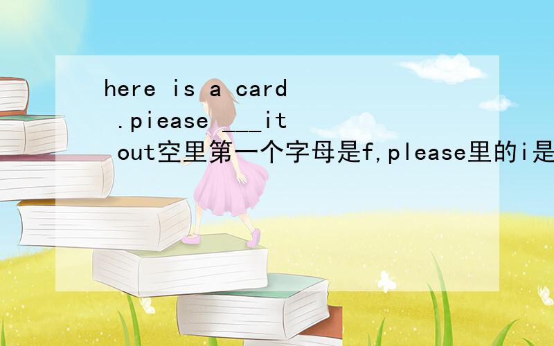 here is a card .piease ___it out空里第一个字母是f,please里的i是l