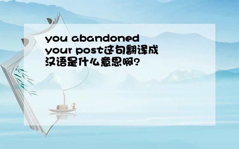 you abandoned your post这句翻译成汉语是什么意思啊?