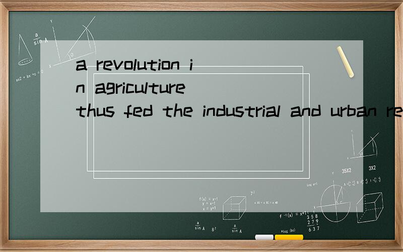 a revolution in agriculture thus fed the industrial and urban revolutions怎么翻译才合适