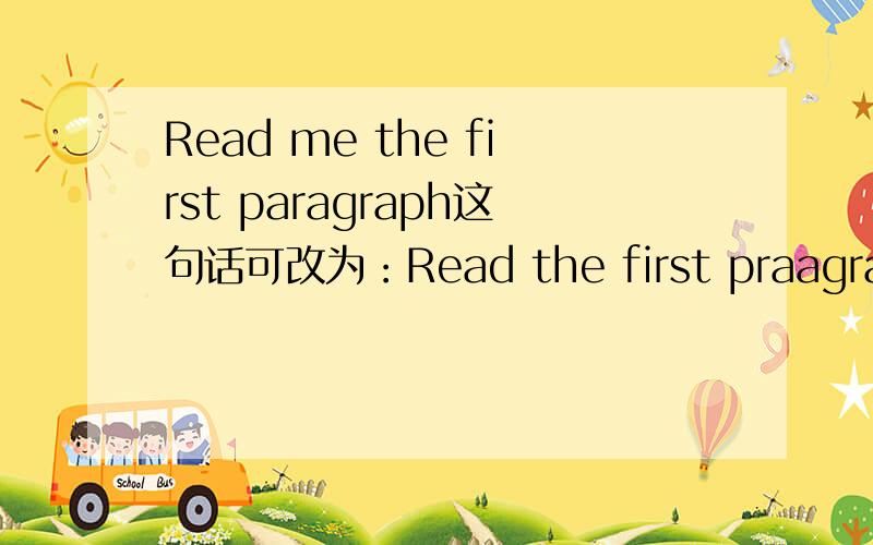 Read me the first paragraph这句话可改为：Read the first praagraph____me.