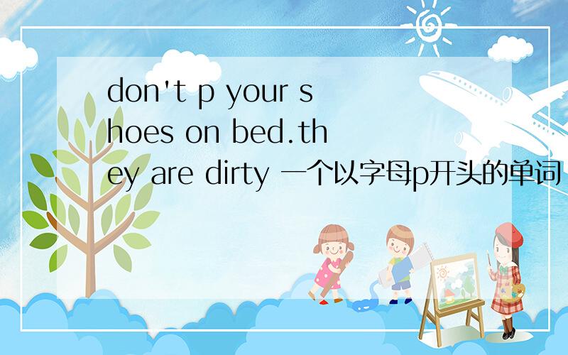 don't p your shoes on bed.they are dirty 一个以字母p开头的单词