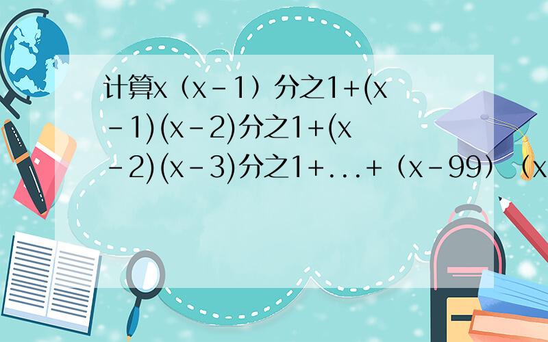 计算x（x-1）分之1+(x-1)(x-2)分之1+(x-2)(x-3)分之1+...+（x-99）（x-100）分之1
