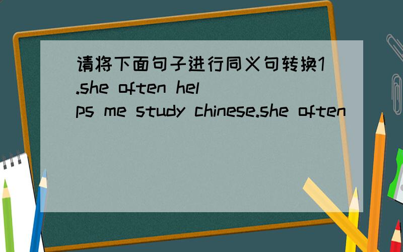 请将下面句子进行同义句转换1.she often helps me study chinese.she often _____ me ______ my chinese.2.my pet cat’s  name is mimi.mimi is the _____ _____ my pet cat.3.where are you from?where _____you_____ ______?4.jane likes her cat a lo