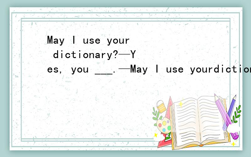 May I use your dictionary?—Yes, you ___.—May I use yourdictionary?—Yes, you ___.A can  B could  C need D should选哪个啊...
