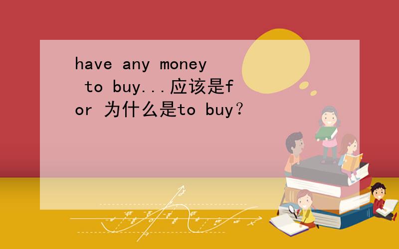 have any money to buy...应该是for 为什么是to buy？