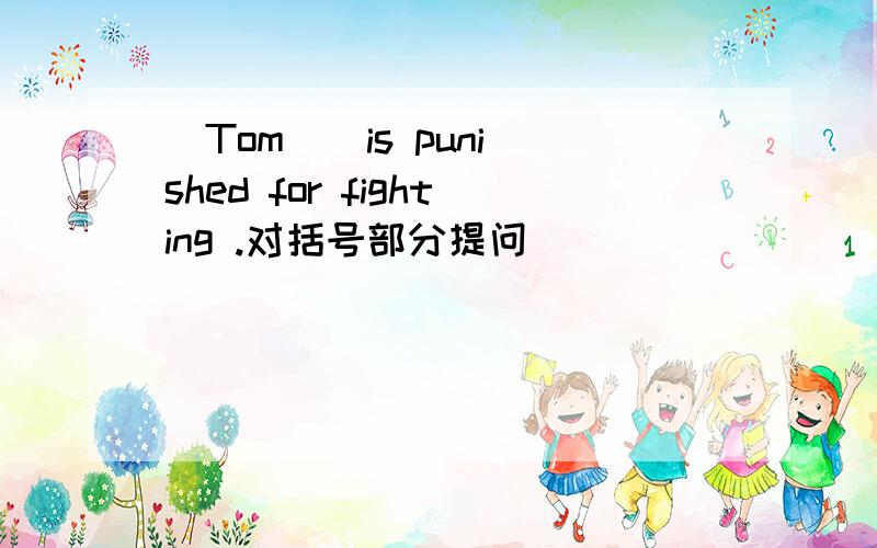 (Tom ) is punished for fighting .对括号部分提问