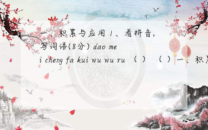 一、积累与应用 1、看拼音,写词语(8分) dao mei cheng fa kui wu wu ru （ ） （ ）一、积累与应用1、看拼音,写词语(8分)dao mei        cheng  fa           kui   wu           wu  ru（ 倒霉 ）     （  惩罚 ）