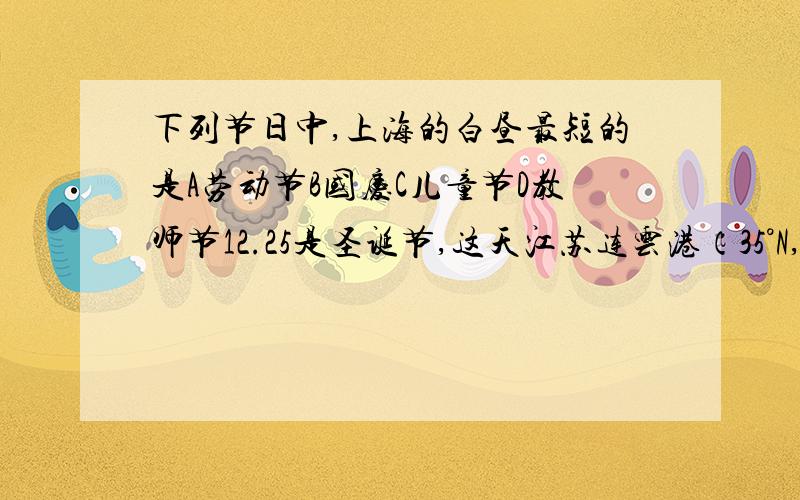 下列节日中,上海的白昼最短的是A劳动节B国庆C儿童节D教师节12.25是圣诞节,这天江苏连云港（35°N,119°E）（）A昼短夜长B夜短昼长C昼夜平分D是一年中最长的一天