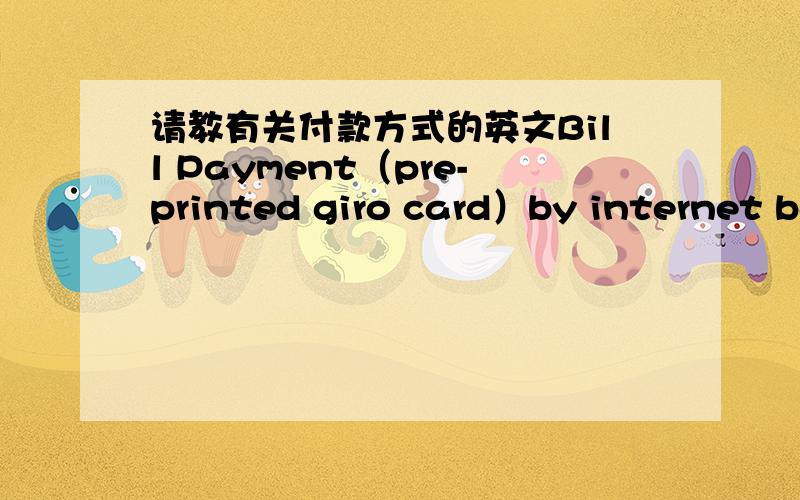 请教有关付款方式的英文Bill Payment（pre-printed giro card）by internet bankingBill payment （pre-printed giro card）by postBill payment by cash 分别是什么