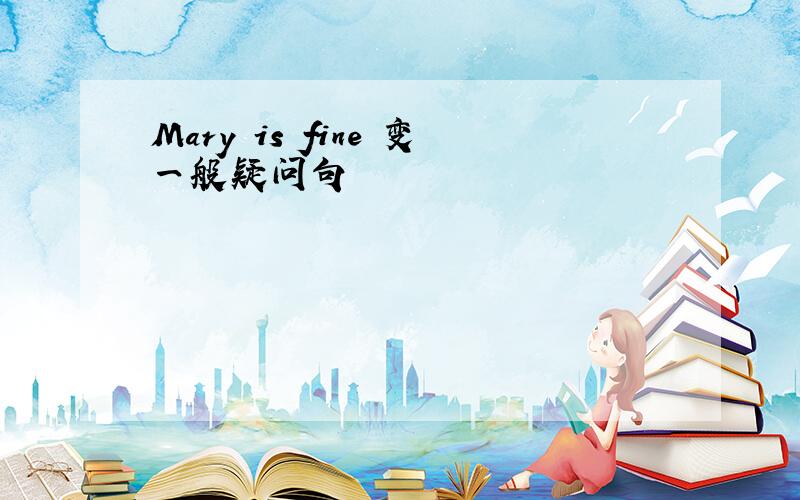 Mary is fine 变一般疑问句