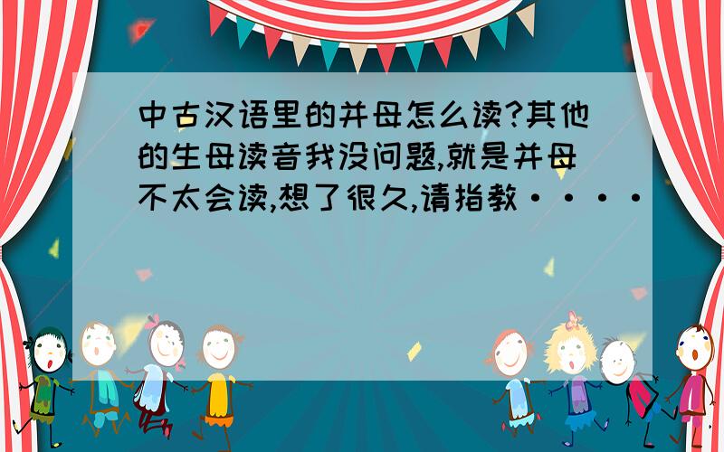 中古汉语里的并母怎么读?其他的生母读音我没问题,就是并母不太会读,想了很久,请指教····