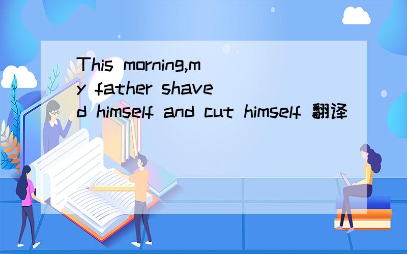 This morning,my father shaved himself and cut himself 翻译