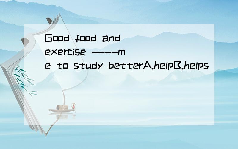 Good food and exercise ----me to study betterA.helpB.helps