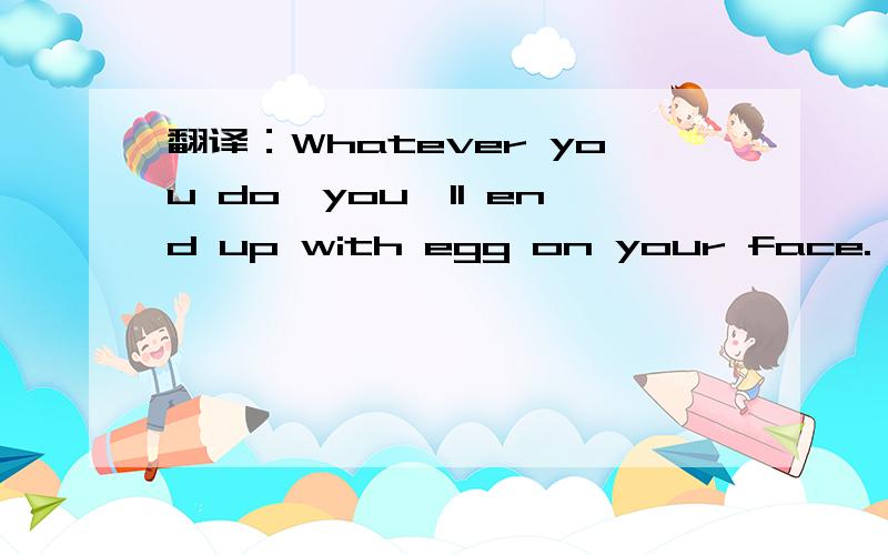 翻译：Whatever you do,you'll end up with egg on your face.