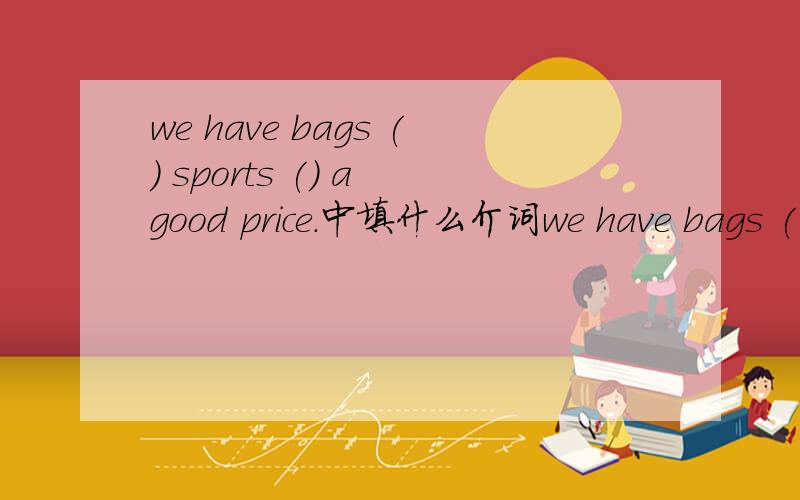 we have bags () sports () a good price.中填什么介词we have bags ( ) sports ( ) a good price.A.on;atB.for;atC.in;atD.at;on