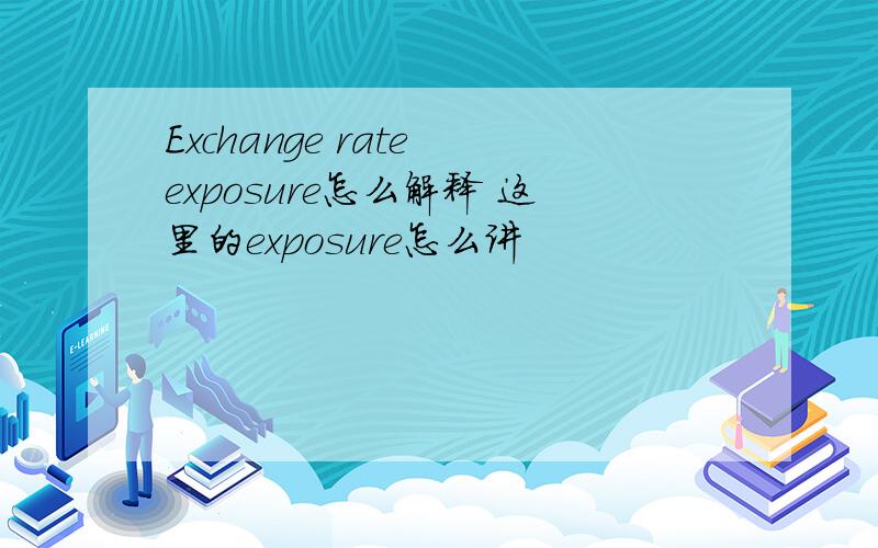 Exchange rate exposure怎么解释 这里的exposure怎么讲