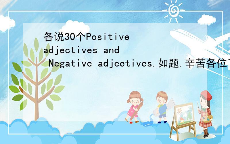 各说30个Positive adjectives and Negative adjectives.如题.辛苦各位了.