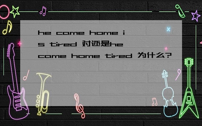 he came home is tired 对还是he came home tired 为什么?