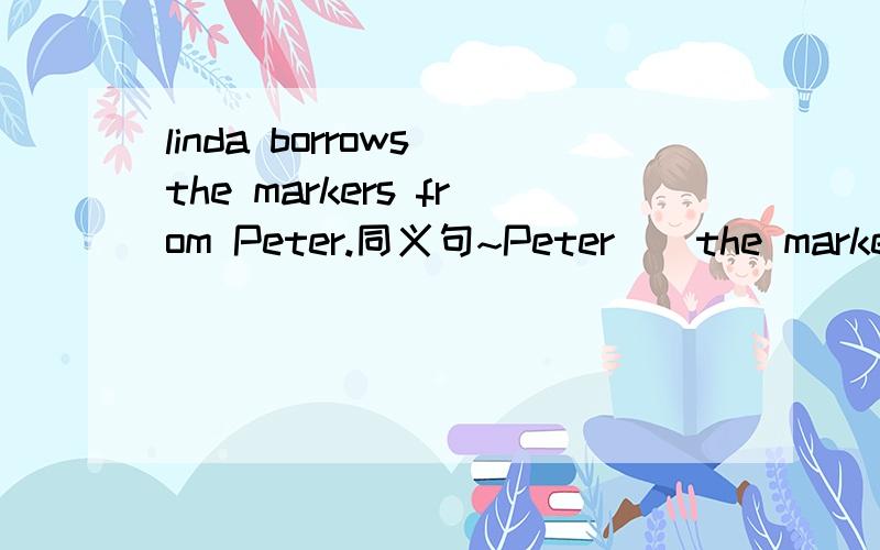 linda borrows the markers from Peter.同义句~Peter（）the markers ()linda