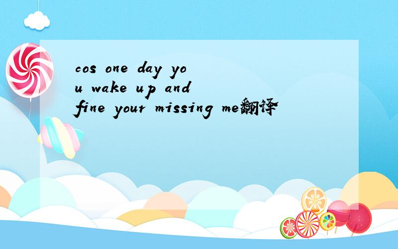 cos one day you wake up and fine your missing me翻译