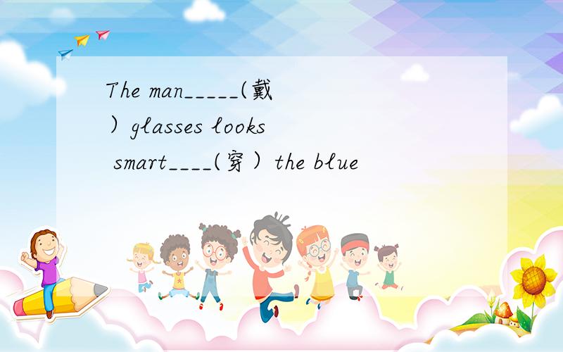 The man_____(戴）glasses looks smart____(穿）the blue