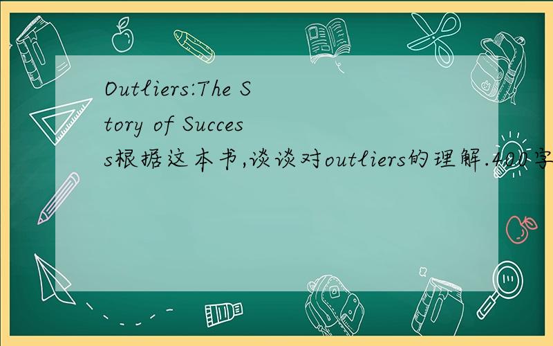 Outliers:The Story of Success根据这本书,谈谈对outliers的理解.400字左右,英文.这本书的大概观点就是像比尔盖茨一样的outliers之所以成功,更多的靠的不是他们的天才,而是他们生对了时机,而且有良好
