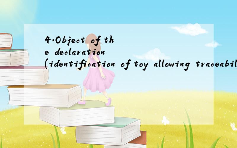 4.Object of the declaration (identification of toy allowing traceability).It shall include a colour image of sufficient clarity to enable the identification of the toy.5.The object of the declaration described in point 4 is in conformity with the rel