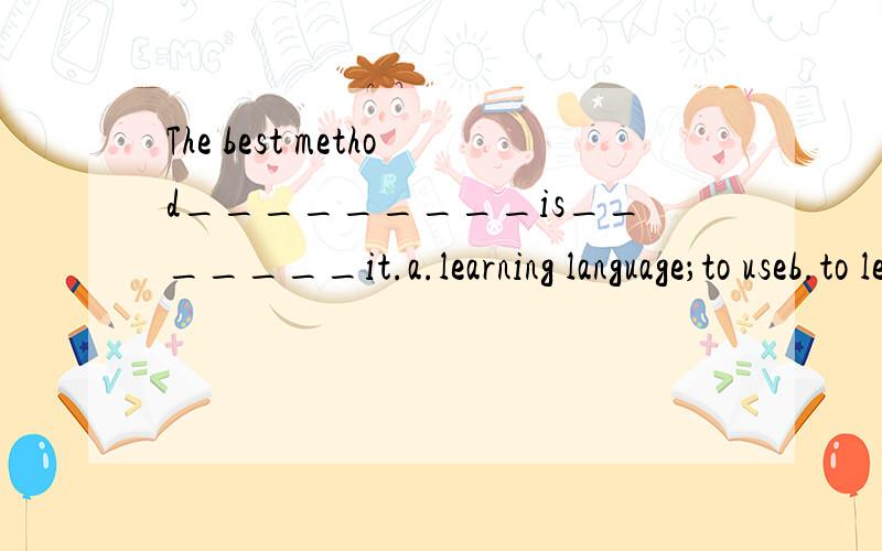 The best method_________is_______it.a.learning language；to useb.to learn a language ;by usingc.learning English; usingd.to learn English; to use如何选择,为什么?有没有固定的语法?