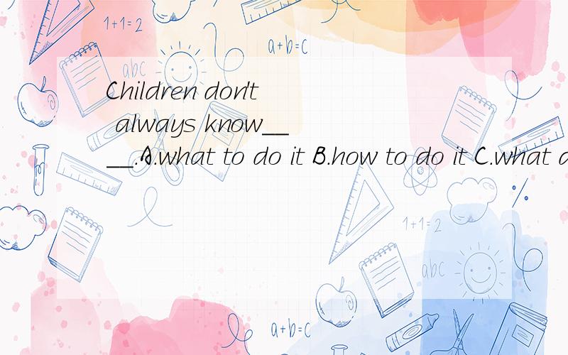 Children don't always know____.A.what to do it B.how to do it C.what do D.how to doChildren don't always know____.A.what to do it B.how to do itC.what do D.how to do
