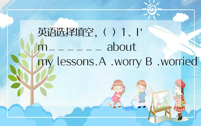 英语选择填空,（ ）1、I'm______ about my lessons.A .worry B .worried C .worries（ ）2、When does Kate usually get up?A .At 6:00 B .At home C .Go to school（ ）3、What's yout favorite subject?A .PE B .Apple C .Read（ ）4、Teacher's Da